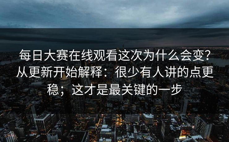 每日大赛在线观看这次为什么会变？从更新开始解释：很少有人讲的点更稳；这才是最关键的一步