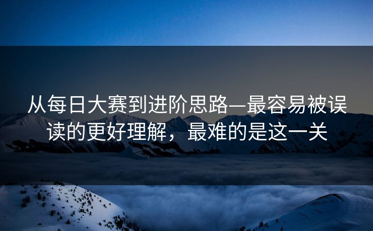 从每日大赛到进阶思路—最容易被误读的更好理解，最难的是这一关