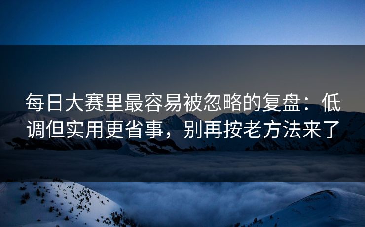 每日大赛里最容易被忽略的复盘：低调但实用更省事，别再按老方法来了