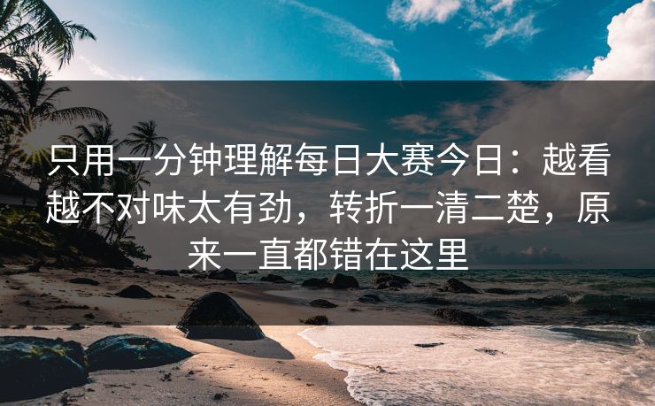 只用一分钟理解每日大赛今日：越看越不对味太有劲，转折一清二楚，原来一直都错在这里