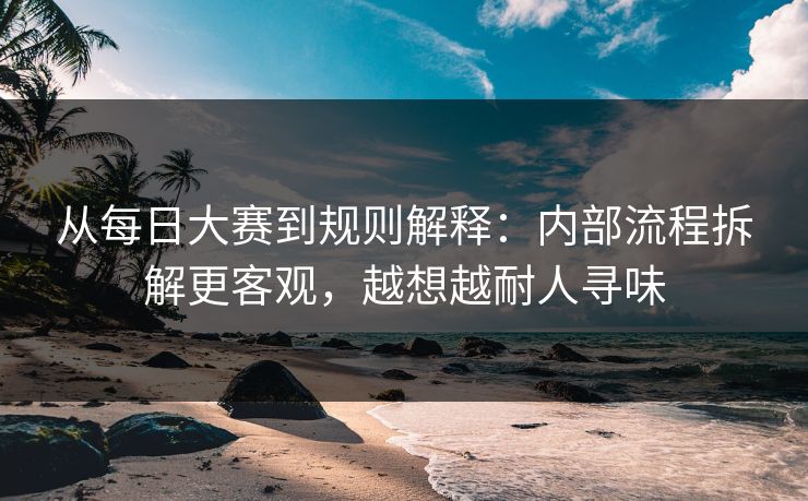 从每日大赛到规则解释：内部流程拆解更客观，越想越耐人寻味