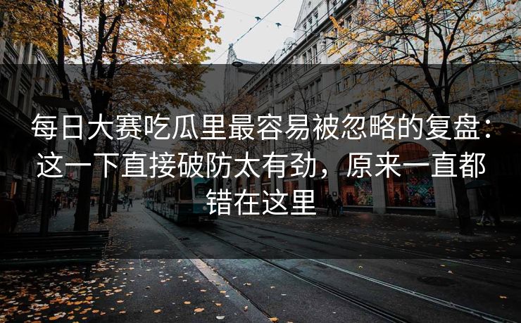 每日大赛吃瓜里最容易被忽略的复盘：这一下直接破防太有劲，原来一直都错在这里