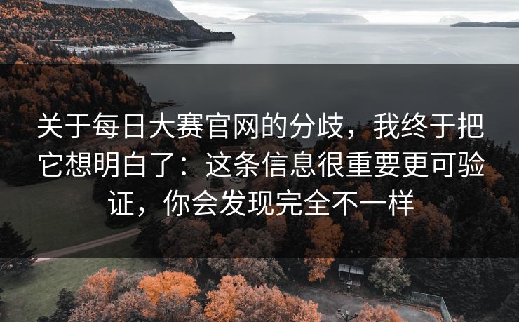 关于每日大赛官网的分歧，我终于把它想明白了：这条信息很重要更可验证，你会发现完全不一样