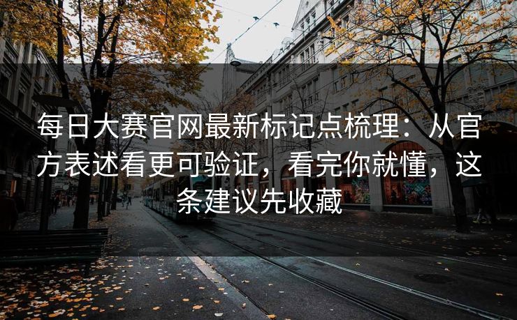 每日大赛官网最新标记点梳理：从官方表述看更可验证，看完你就懂，这条建议先收藏