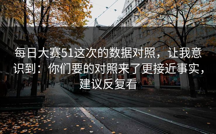 每日大赛51这次的数据对照，让我意识到：你们要的对照来了更接近事实，建议反复看