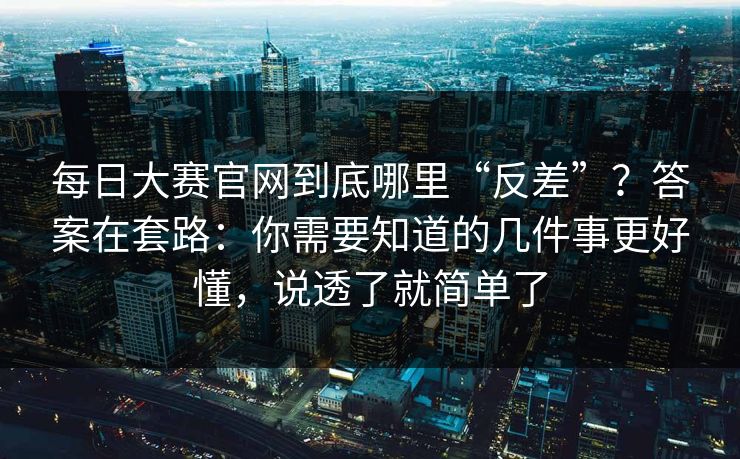 每日大赛官网到底哪里“反差”？答案在套路：你需要知道的几件事更好懂，说透了就简单了