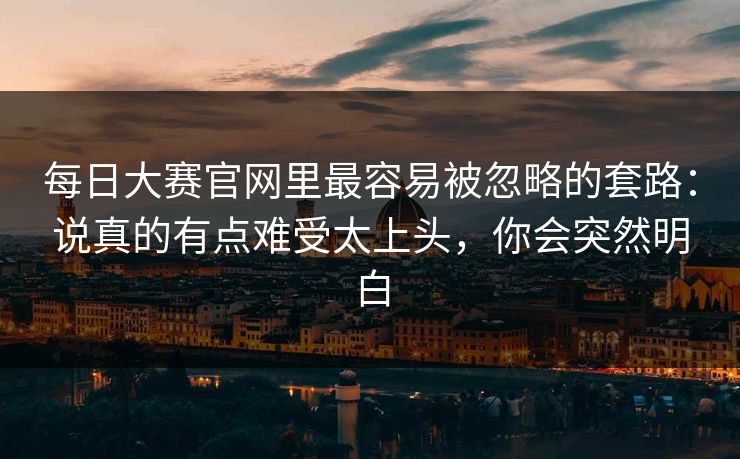 每日大赛官网里最容易被忽略的套路：说真的有点难受太上头，你会突然明白