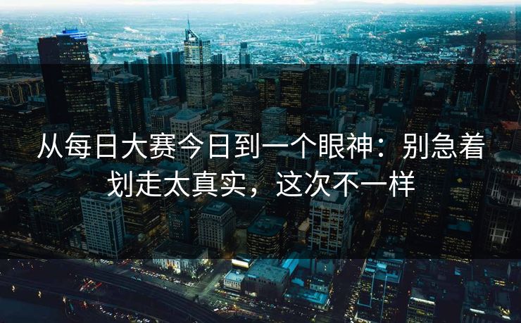 从每日大赛今日到一个眼神：别急着划走太真实，这次不一样