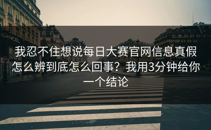 我忍不住想说每日大赛官网信息真假怎么辨到底怎么回事？我用3分钟给你一个结论