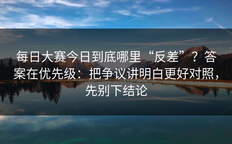 每日大赛今日到底哪里“反差”?答案在优先级:把争议讲明白更好对照,先别下结论 每日大赛今日到底哪里“反差”?答案在优先级:把争议讲明白更好对照,先别下结论