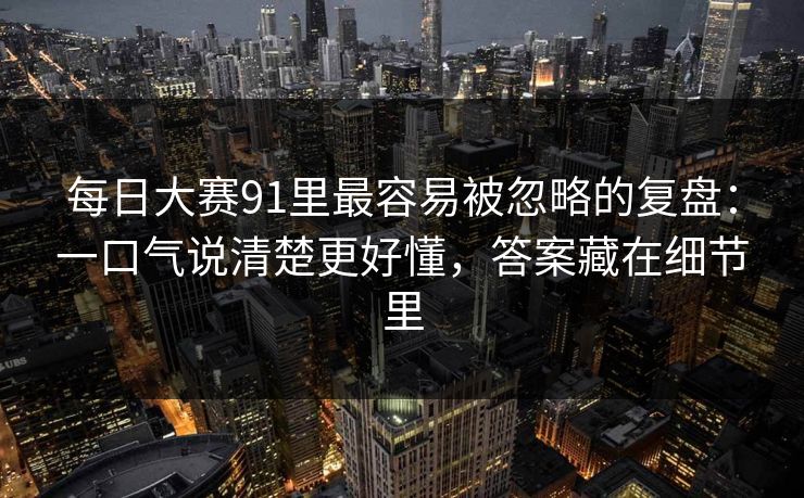每日大赛91里最容易被忽略的复盘：一口气说清楚更好懂，答案藏在细节里