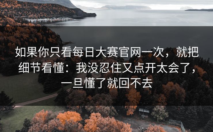 如果你只看每日大赛官网一次,就把细节看懂:我没忍住又点开太会了,一旦懂了就回不去 如果你只看每日大赛官网一次,就把细节看懂:我没忍住又点开太会了,一旦懂了就回不去