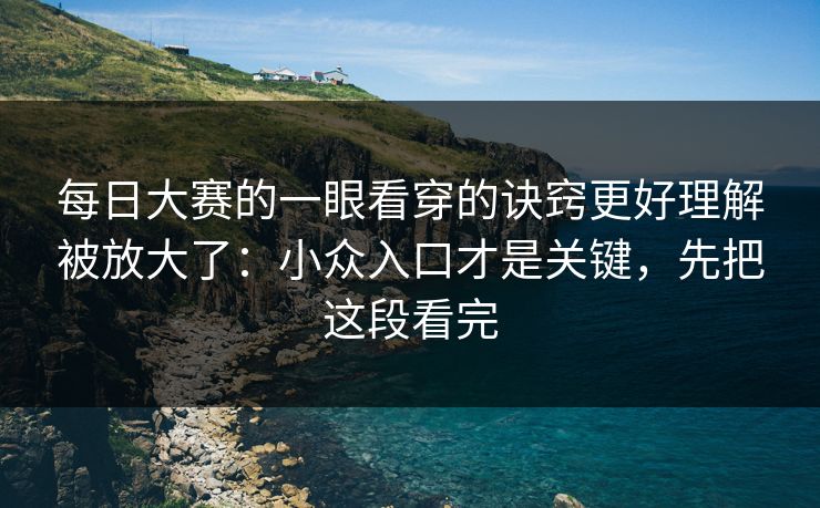 每日大赛的一眼看穿的诀窍更好理解被放大了：小众入口才是关键，先把这段看完