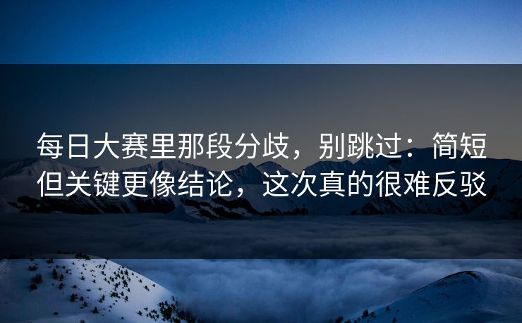 每日大赛里那段分歧，别跳过：简短但关键更像结论，这次真的很难反驳