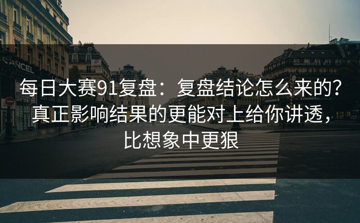 每日大赛91复盘：复盘结论怎么来的？真正影响结果的更能对上给你讲透，比想象中更狠