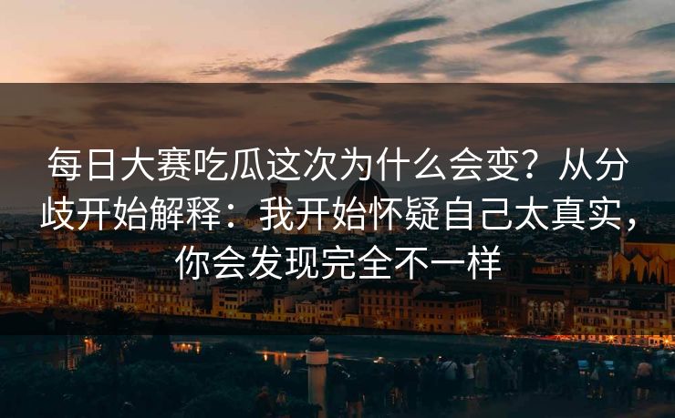 每日大赛吃瓜这次为什么会变？从分歧开始解释：我开始怀疑自己太真实，你会发现完全不一样