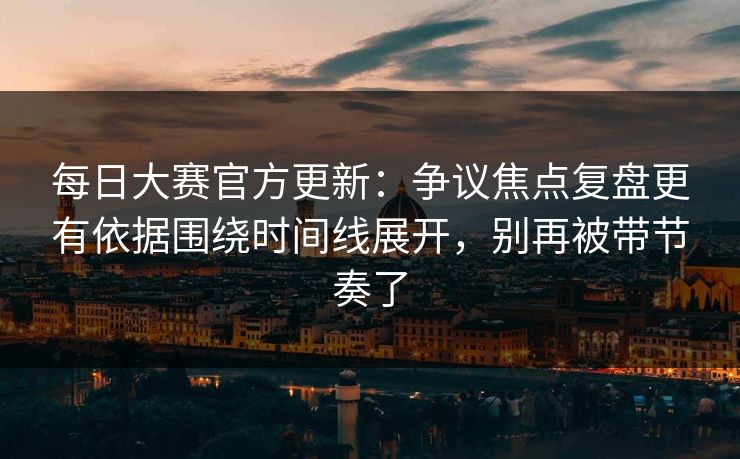 每日大赛官方更新：争议焦点复盘更有依据围绕时间线展开，别再被带节奏了