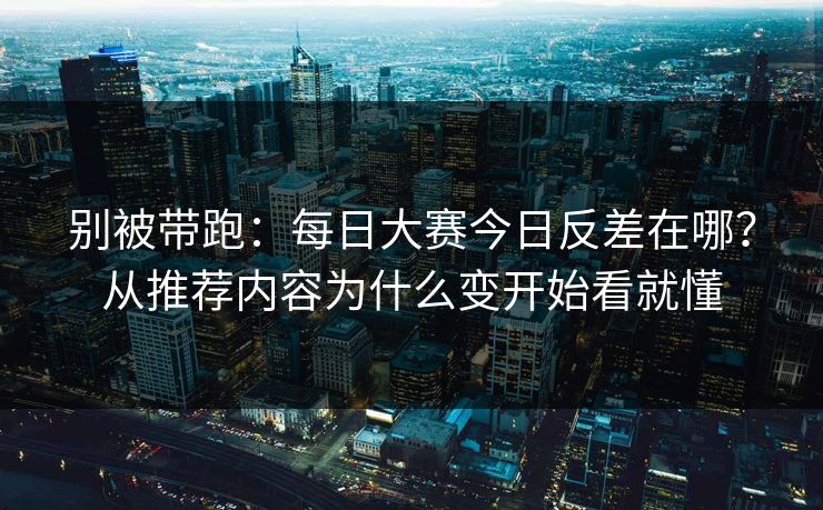 别被带跑:每日大赛今日反差在哪?从推荐内容为什么变开始看就懂 别被带跑:每日大赛今日反差在哪?从推荐内容为什么变开始看就懂