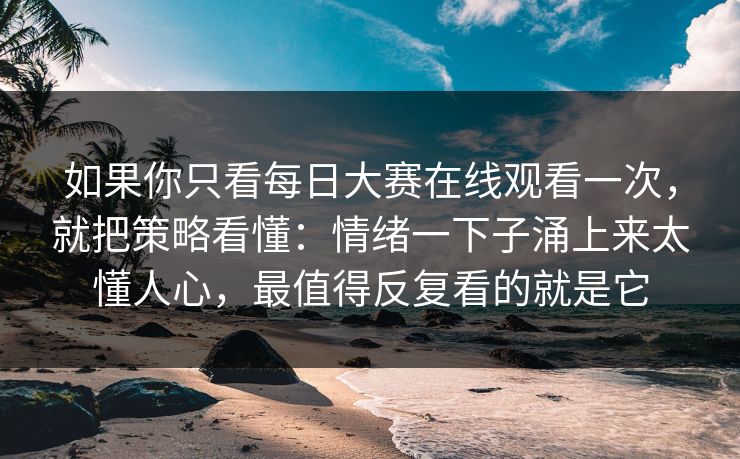 如果你只看每日大赛在线观看一次,就把策略看懂:情绪一下子涌上来太懂人心,最值得反复看的就是它 如果你只看每日大赛在线观看一次,就把策略看懂:情绪一下子涌上来太懂人心,最值得反复看的就是它