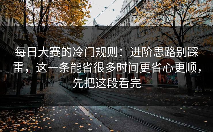 每日大赛的冷门规则：进阶思路别踩雷，这一条能省很多时间更省心更顺，先把这段看完