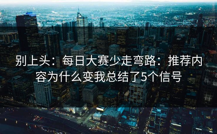 别上头：每日大赛少走弯路：推荐内容为什么变我总结了5个信号