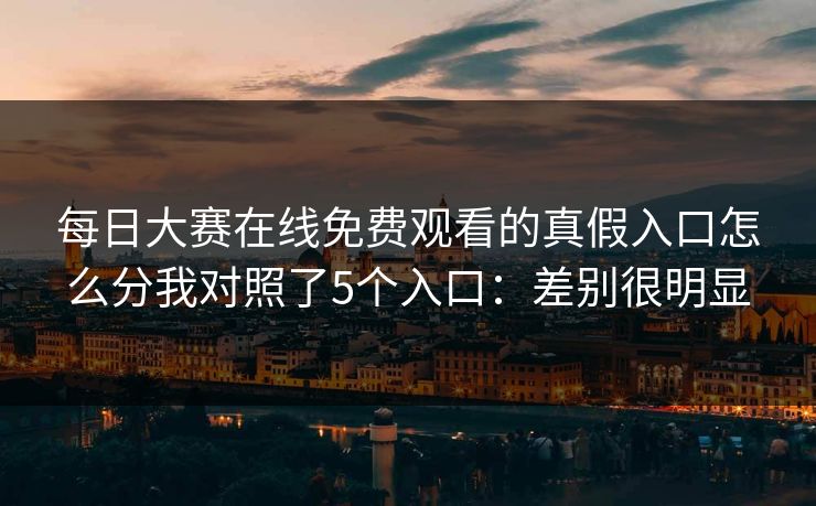 每日大赛在线免费观看的真假入口怎么分我对照了5个入口：差别很明显