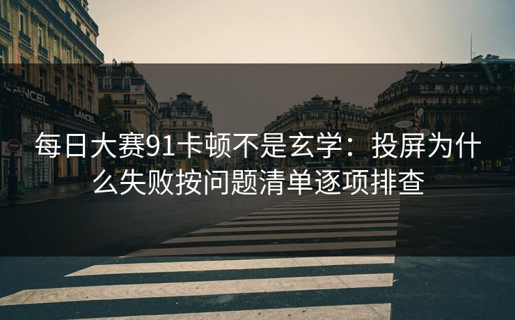 每日大赛91卡顿不是玄学：投屏为什么失败按问题清单逐项排查