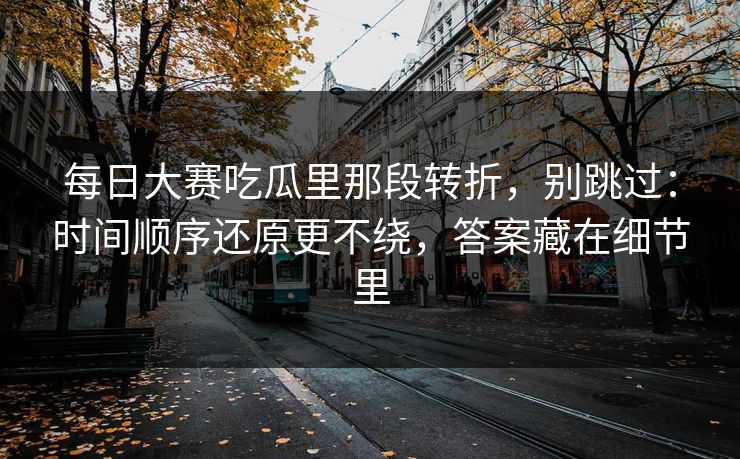 每日大赛吃瓜里那段转折，别跳过：时间顺序还原更不绕，答案藏在细节里