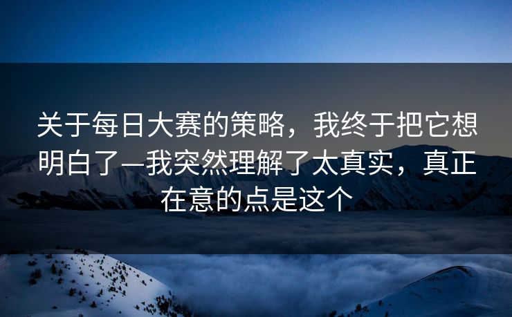 关于每日大赛的策略，我终于把它想明白了—我突然理解了太真实，真正在意的点是这个