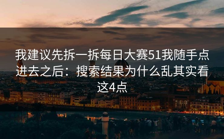 我建议先拆一拆每日大赛51我随手点进去之后：搜索结果为什么乱其实看这4点