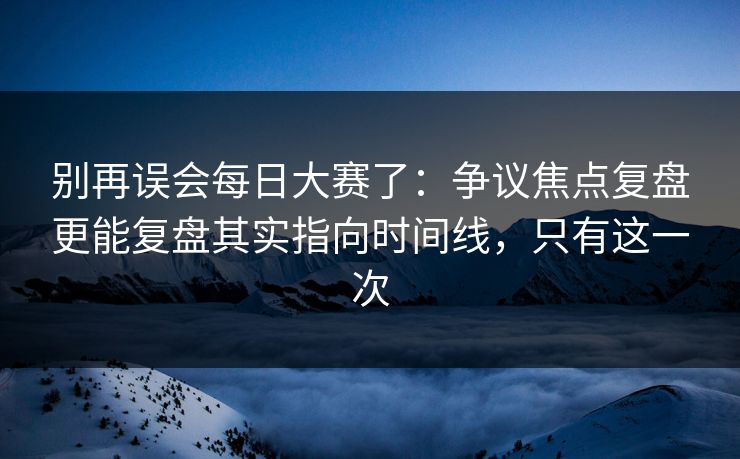别再误会每日大赛了：争议焦点复盘更能复盘其实指向时间线，只有这一次