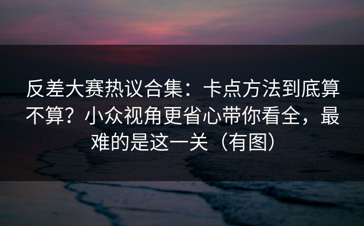 反差大赛热议合集：卡点方法到底算不算？小众视角更省心带你看全，最难的是这一关（有图）