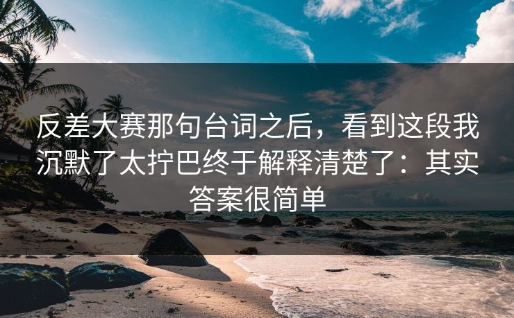 反差大赛那句台词之后，看到这段我沉默了太拧巴终于解释清楚了：其实答案很简单
