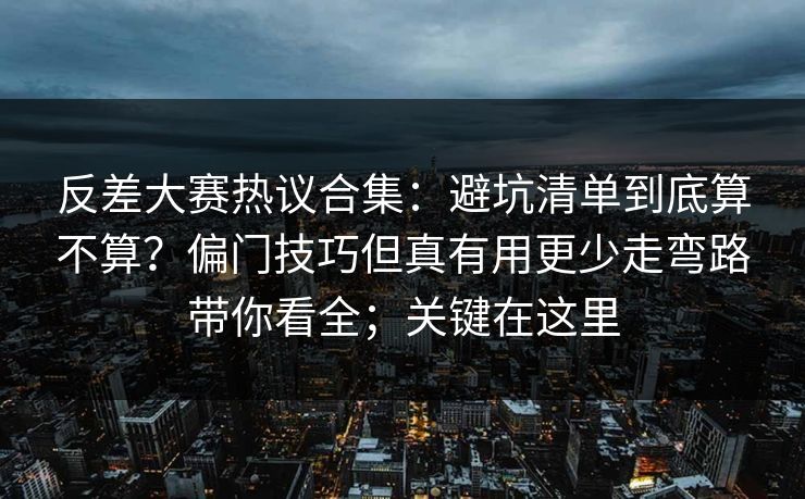 反差大赛热议合集：避坑清单到底算不算？偏门技巧但真有用更少走弯路带你看全；关键在这里