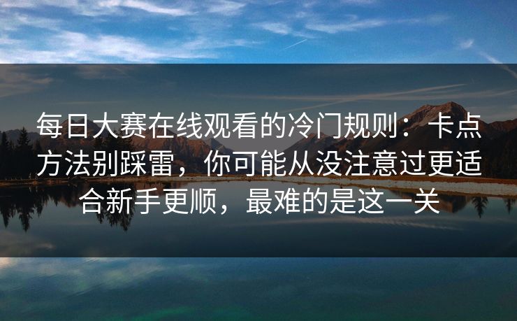 每日大赛在线观看的冷门规则：卡点方法别踩雷，你可能从没注意过更适合新手更顺，最难的是这一关