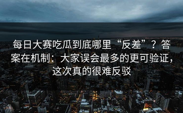 每日大赛吃瓜到底哪里“反差”？答案在机制：大家误会最多的更可验证，这次真的很难反驳