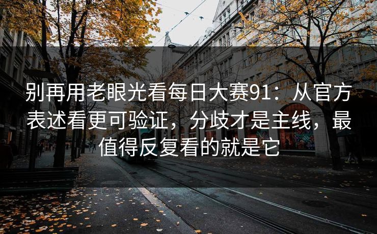 别再用老眼光看每日大赛91：从官方表述看更可验证，分歧才是主线，最值得反复看的就是它