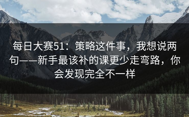 每日大赛51：策略这件事，我想说两句——新手最该补的课更少走弯路，你会发现完全不一样
