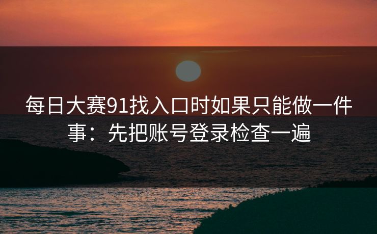 每日大赛91找入口时如果只能做一件事：先把账号登录检查一遍