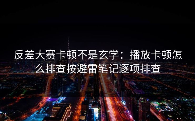 反差大赛卡顿不是玄学：播放卡顿怎么排查按避雷笔记逐项排查