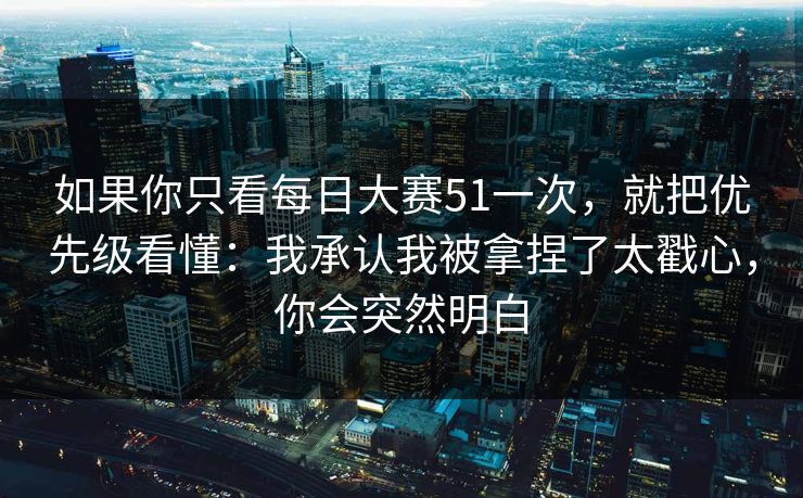 如果你只看每日大赛51一次，就把优先级看懂：我承认我被拿捏了太戳心，你会突然明白