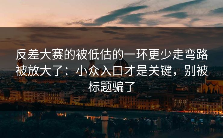 反差大赛的被低估的一环更少走弯路被放大了：小众入口才是关键，别被标题骗了