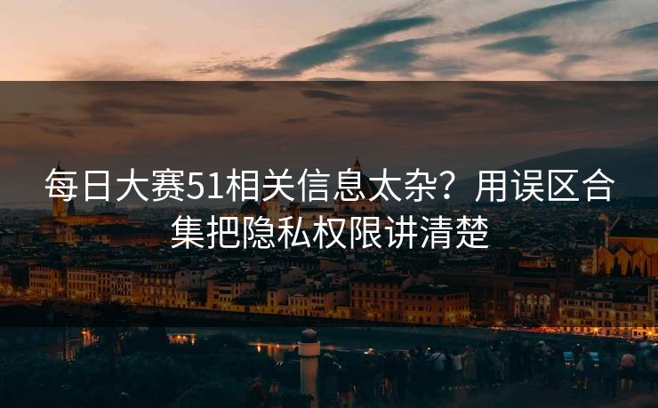 每日大赛51相关信息太杂？用误区合集把隐私权限讲清楚