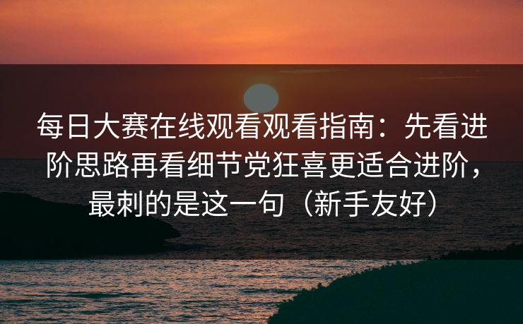 每日大赛在线观看观看指南：先看进阶思路再看细节党狂喜更适合进阶，最刺的是这一句（新手友好）