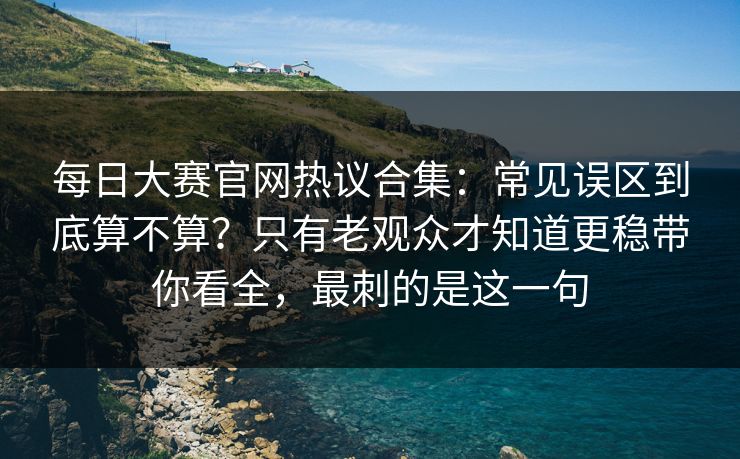 每日大赛官网热议合集:常见误区到底算不算?只有老观众才知道更稳带你看全,最刺的是这一句 每日大赛官网热议合集:常见误区到底算不算?只有老观众才知道更稳带你看全,最刺的是这一句