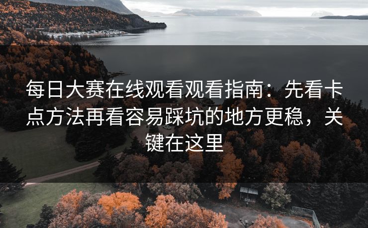 每日大赛在线观看观看指南：先看卡点方法再看容易踩坑的地方更稳，关键在这里