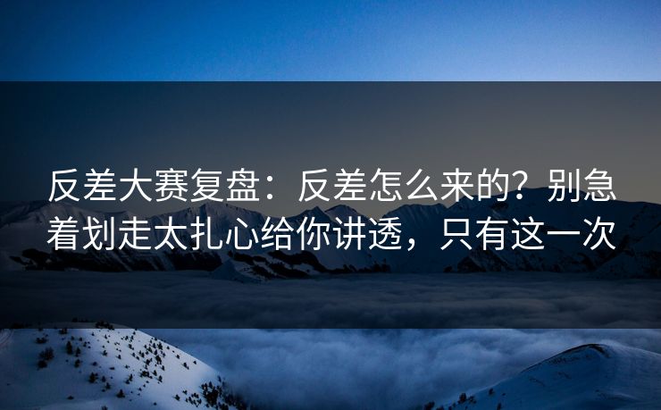 反差大赛复盘：反差怎么来的？别急着划走太扎心给你讲透，只有这一次