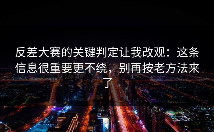 反差大赛的关键判定让我改观：这条信息很重要更不绕，别再按老方法来了
