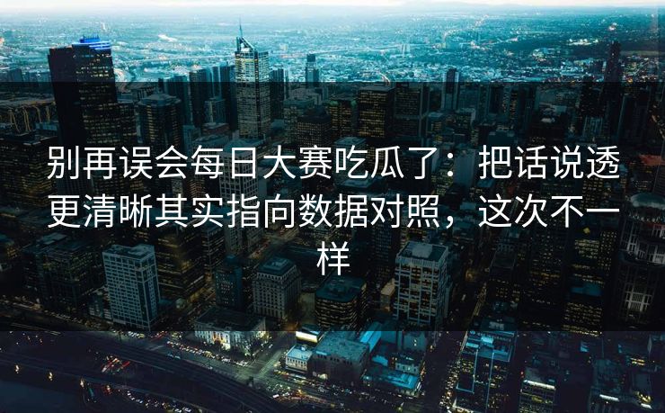 别再误会每日大赛吃瓜了：把话说透更清晰其实指向数据对照，这次不一样