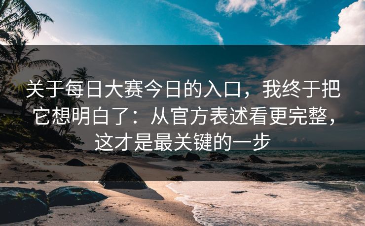 关于每日大赛今日的入口，我终于把它想明白了：从官方表述看更完整，这才是最关键的一步
